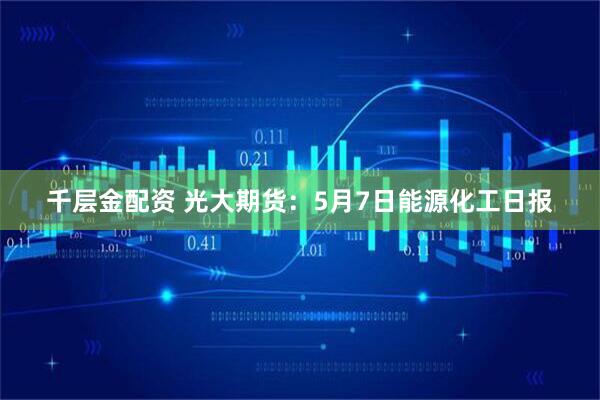 千层金配资 光大期货：5月7日能源化工日报