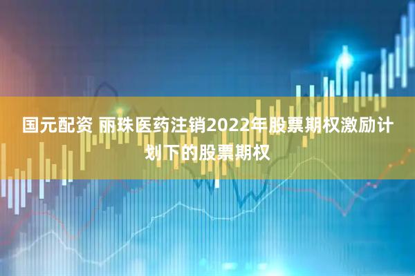 国元配资 丽珠医药注销2022年股票期权激励计划下的股票期权