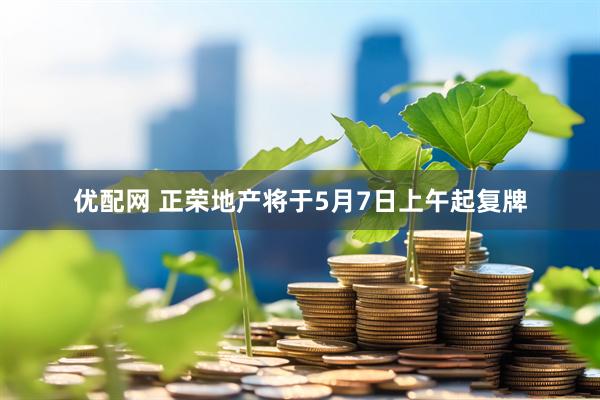 优配网 正荣地产将于5月7日上午起复牌