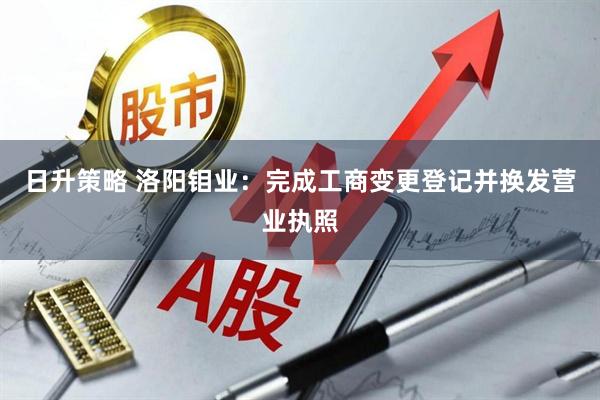 日升策略 洛阳钼业：完成工商变更登记并换发营业执照