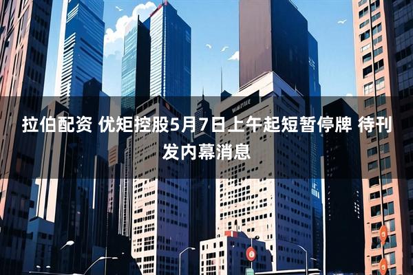 拉伯配资 优矩控股5月7日上午起短暂停牌 待刊发内幕消息