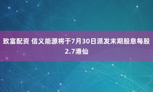 致富配资 信义能源将于7月30日派发末期股息每股2.7港仙