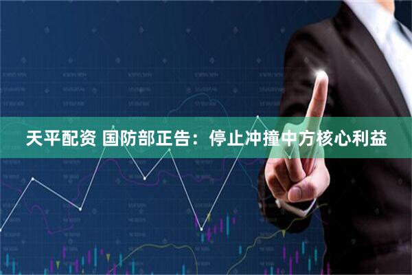 天平配资 国防部正告：停止冲撞中方核心利益