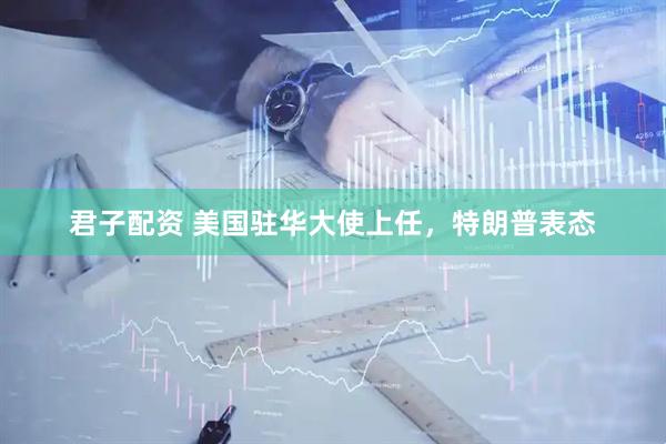 君子配资 美国驻华大使上任，特朗普表态