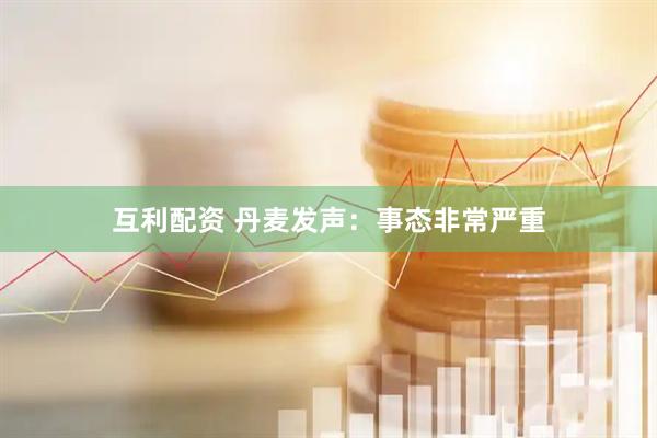 互利配资 丹麦发声：事态非常严重