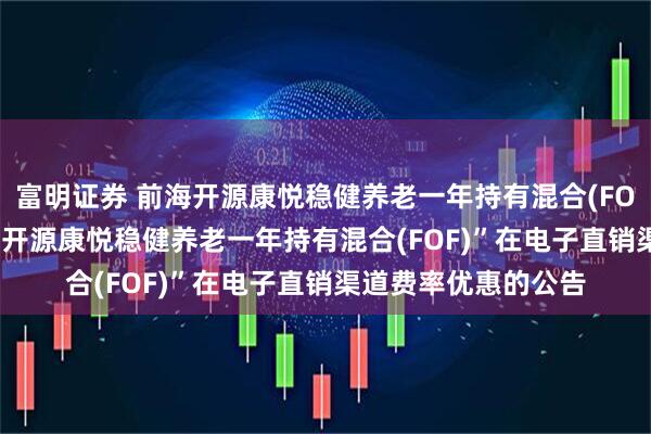 富明证券 前海开源康悦稳健养老一年持有混合(FOF): 关于调整“前海开源康悦稳健养老一年持有混合(FOF)”在电子直销渠道费率优惠的公告
