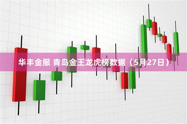 华丰金服 青岛金王龙虎榜数据（5月27日）