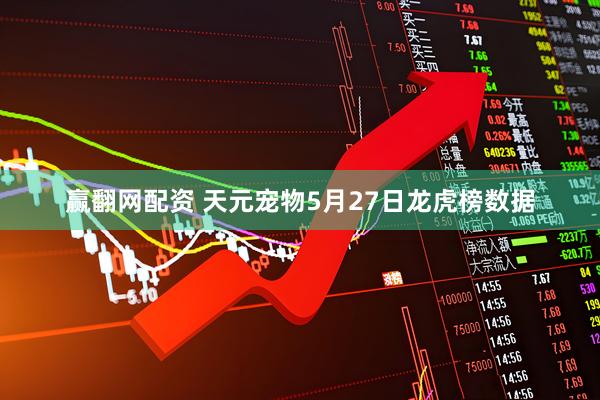 赢翻网配资 天元宠物5月27日龙虎榜数据