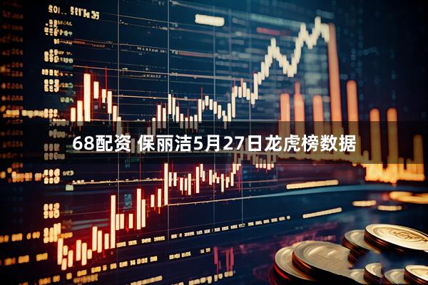 68配资 保丽洁5月27日龙虎榜数据