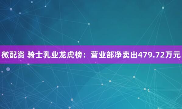 微配资 骑士乳业龙虎榜：营业部净卖出479.72万元