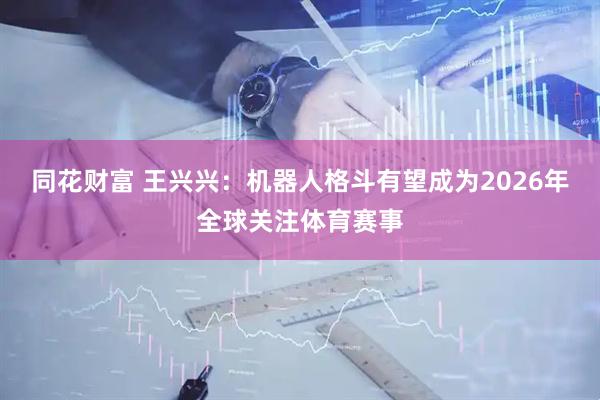 同花财富 王兴兴：机器人格斗有望成为2026年全球关注体育赛事