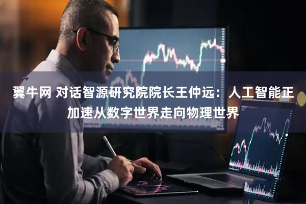 翼牛网 对话智源研究院院长王仲远：人工智能正加速从数字世界走向物理世界