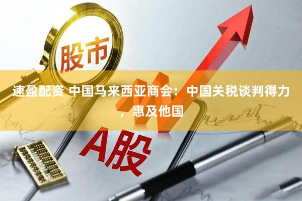 速盈配资 中国马来西亚商会：中国关税谈判得力，惠及他国