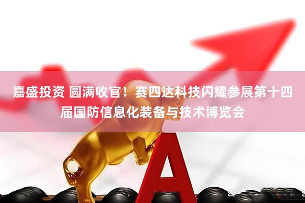 嘉盛投资 圆满收官！赛四达科技闪耀参展第十四届国防信息化装备与技术博览会