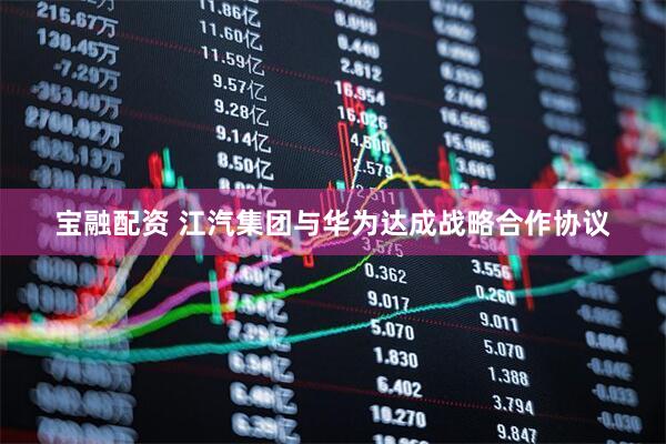 宝融配资 江汽集团与华为达成战略合作协议
