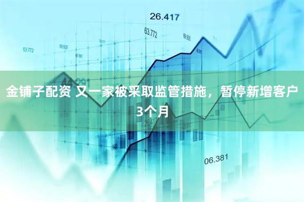金铺子配资 又一家被采取监管措施，暂停新增客户3个月