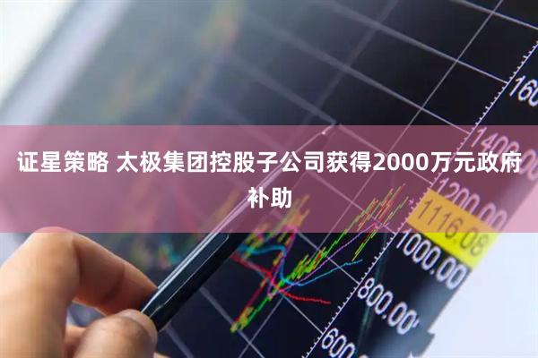 证星策略 太极集团控股子公司获得2000万元政府补助