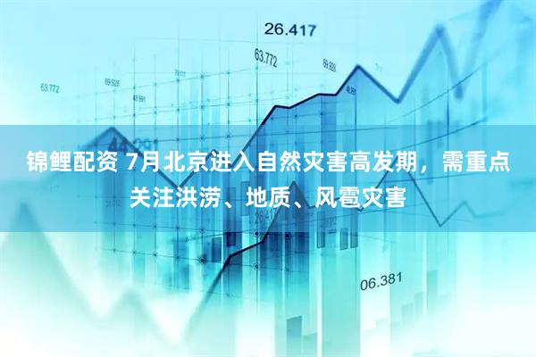 锦鲤配资 7月北京进入自然灾害高发期，需重点关注洪涝、地质、风雹灾害