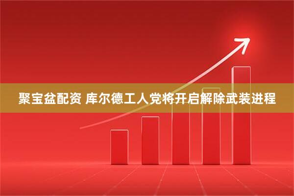聚宝盆配资 库尔德工人党将开启解除武装进程