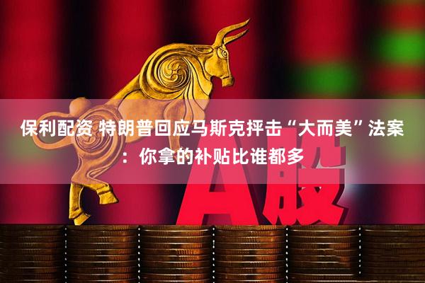 保利配资 特朗普回应马斯克抨击“大而美”法案：你拿的补贴比谁都多