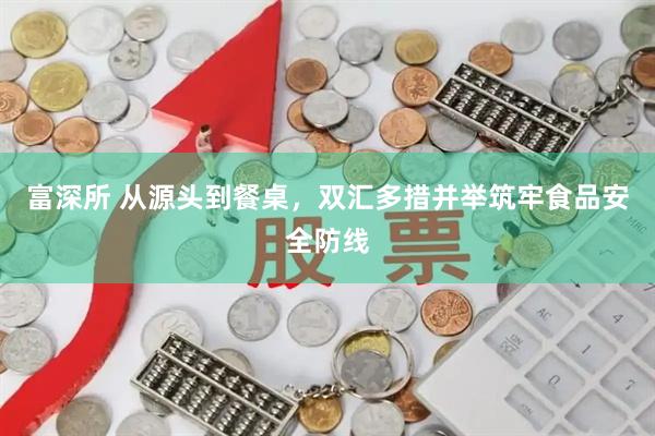富深所 从源头到餐桌，双汇多措并举筑牢食品安全防线