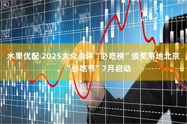 水果优配 2025大众点评“必吃榜”颁奖落地北京，“必吃节”7月启动