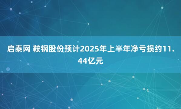 启泰网 鞍钢股份预计2025年上半年净亏损约11.44亿元