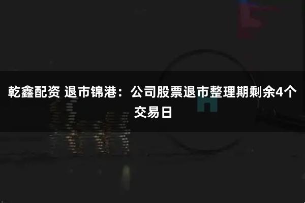 乾鑫配资 退市锦港：公司股票退市整理期剩余4个交易日
