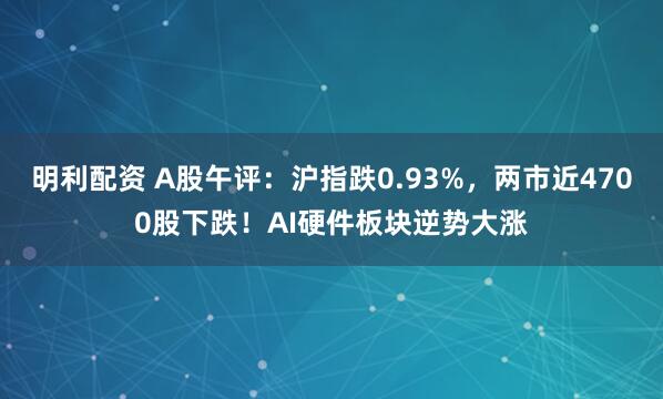 明利配资 A股午评：沪指跌0.93%，两市近4700股下跌！AI硬件板块逆势大涨