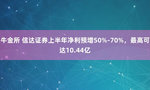 牛金所 信达证券上半年净利预增50%-70%，最高可达10.44亿