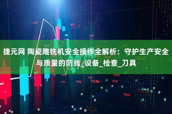捷元网 陶瓷雕铣机安全操作全解析：守护生产安全与质量的防线_设备_检查_刀具