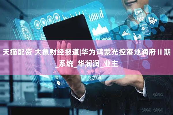 天猫配资 大象财经报道|华为鸿蒙光控落地润府Ⅱ期_系统_华润润_业主