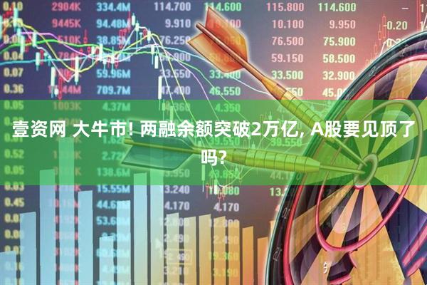 壹资网 大牛市! 两融余额突破2万亿, A股要见顶了吗?