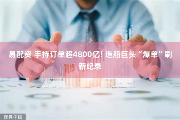 易配资 手持订单超4800亿! 造船巨头“爆单”刷新纪录