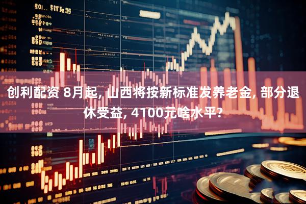 创利配资 8月起, 山西将按新标准发养老金, 部分退休受益, 4100元啥水平?