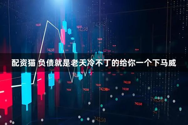 配资猫 负债就是老天冷不丁的给你一个下马威