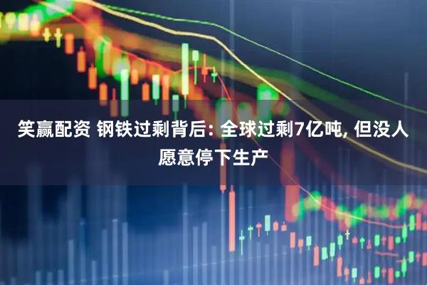 笑赢配资 钢铁过剩背后: 全球过剩7亿吨, 但没人愿意停下生产