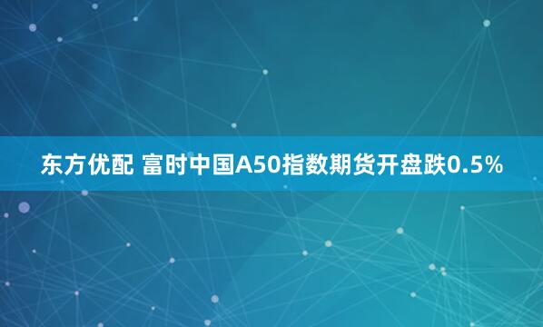东方优配 富时中国A50指数期货开盘跌0.5%