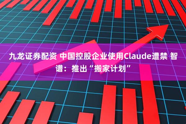 九龙证券配资 中国控股企业使用Claude遭禁 智谱：推出“搬家计划”