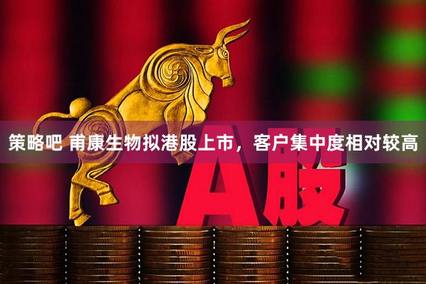 策略吧 甫康生物拟港股上市，客户集中度相对较高