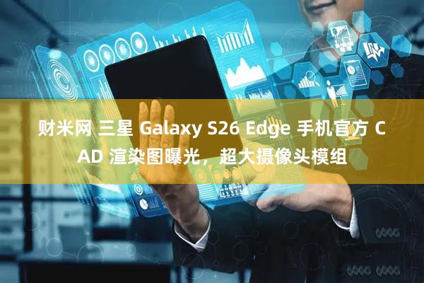 财米网 三星 Galaxy S26 Edge 手机官方 CAD 渲染图曝光，超大摄像头模组
