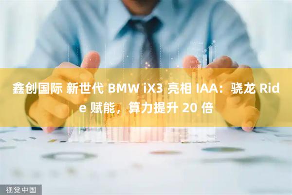 鑫创国际 新世代 BMW iX3 亮相 IAA：骁龙 Ride 赋能，算力提升 20 倍