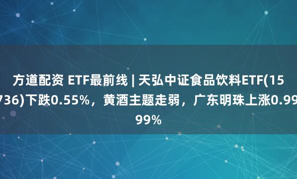 方道配资 ETF最前线 | 天弘中证食品饮料ETF(159736)下跌0.55%，黄酒主题走弱，广东明珠上涨0.99%