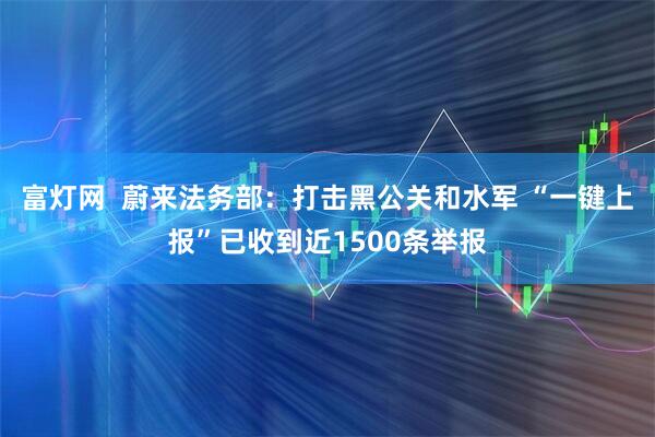 富灯网  蔚来法务部：打击黑公关和水军 “一键上报”已收到近1500条举报