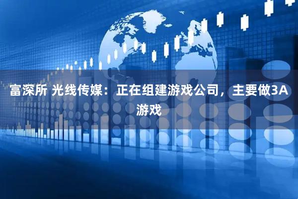 富深所 光线传媒：正在组建游戏公司，主要做3A游戏