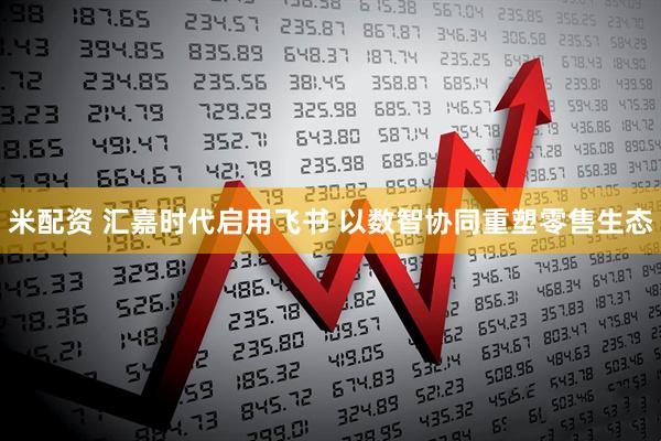 米配资 汇嘉时代启用飞书 以数智协同重塑零售生态