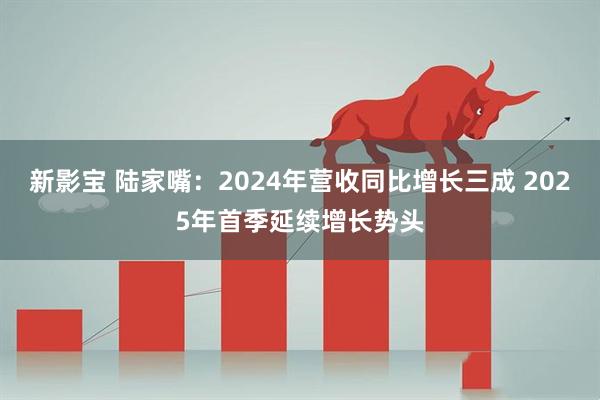 新影宝 陆家嘴：2024年营收同比增长三成 2025年首季延续增长势头