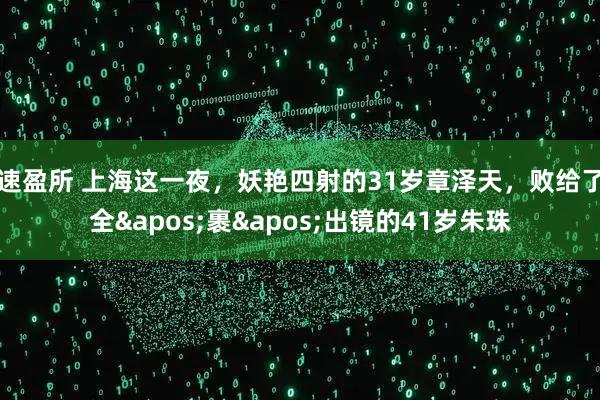 速盈所 上海这一夜，妖艳四射的31岁章泽天，败给了全'裹'出镜的41岁朱珠