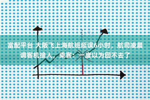富配平台 大阪飞上海航班延误6小时，航司凌晨调客机接人，乘客：一度以为回不去了