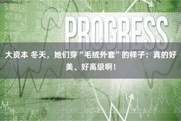 大资本 冬天，她们穿“毛绒外套”的样子：真的好美、好高级啊！